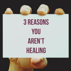 3 Reasons You Aren't Healing